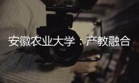 安徽农业大学
：产教融合搭建学生就业“立交桥”