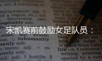 宋凯赛前鼓励女足队员：咱得像武汉女足一样	，延续咱们的风格
