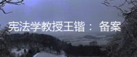 宪法学教授王锴�： 备案审查不再是“鸭子凫水” 丨我这十年