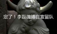 定了	！李磊微博自宣留队征战下半赛季