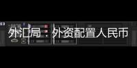 外汇局：外资配置人民币资产意愿持续向好