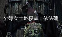 外嫁女土地权益
：依法确认与群众认可间的冲突