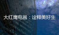 大红鹰电器：诠释美好生活场景，引领中国厨电格局