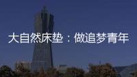 大自然床垫
：做追梦青年	，从拥有深度睡眠开始