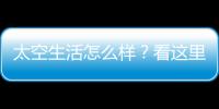 太空生活怎么样？看这里！