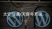 太空授课/天宫今开课 揭秘微重力物理奥妙