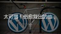 太可惜！伤愈复出的他，又遭遇了重伤侵袭