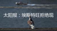 太阳报：埃斯特旺拒绝现在加入切尔西，他要返回巴西告别