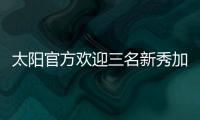 太阳官方欢迎三名新秀加入球队	，明天召开新闻发布会与球迷见面