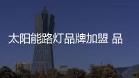 太阳能路灯品牌加盟 品牌考量一二三四五