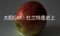 太阳GM
	：杜兰特是史上最伟大的球员之一 祝福他在休斯顿一切顺利