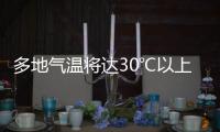 多地气温将达30℃以上，北方局地或有沙尘天气 一周天气速览→