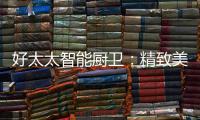 好太太智能厨卫�：精致美好的生活，从不远离烟火气