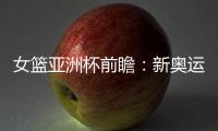 女篮亚洲杯前瞻：新奥运周期第一战，中国女篮着眼长远