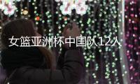女篮亚洲杯中国队12人名单公布，唯一目标就是争取卫冕