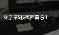 女子带5孩夜困黄杨山	！珠海消防提醒
：登山千万别犯这些错