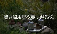 增诉滥用职权罪�	，尹锡悦遭韩国检方追加起诉