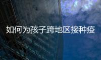 如何为孩子跨地区接种疫苗？国家疾控局详解