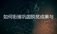 如何衔接巩固脱贫成果与乡村振兴？国家乡村振兴局回应