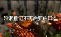 婚姻登记不再需要户口本！5月
，一批新规施行