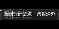 婚姻登记试点“跨省通办”两月有余 实施情况怎样？