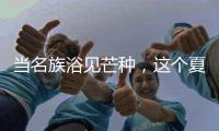 当名族浴见芒种，这个夏天透清凉!