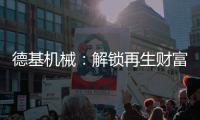 德基机械：解锁再生财富的“新密码”