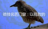 德技名匠门窗
：以精致的态度去过好每一天的生活