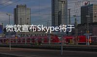 微软宣布Skype将于5月起停止服务�
！月活跃用户曾超3亿