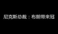 尼克斯总裁：布朗带来冠军血统 总决经验&4枚戒指将助力我们冲冠