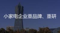 小家电企业重品牌、重研发、重口碑