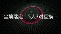 尘埃落定
：5人3对互换
，李凯尔NBA危险了，比尔离队倒计时	！