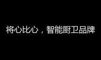 将心比心，智能厨卫品牌才能收获民心