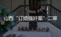 山西“订婚强奸案”二审宣判：驳回上诉
，维持原判