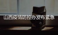 山西疫情防控办发布紧急通知 严格疫情防控	、管控措施