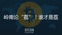 岭南论“荔”！谁才是荔枝界“天下第一”