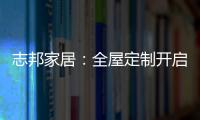 志邦家居：全屋定制开启新的家居时代!