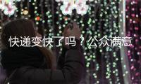 快递变快了吗？公众满意度如何？调查结果显示→
