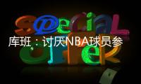 库班：讨厌NBA球员参加奥运 我们承担风险 奥委会FIBA和NBC却大赚