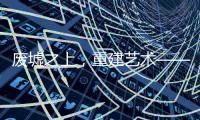 废墟之上	，重建艺术——2020广州设计周VALPAINT邀您共享艺术盛宴