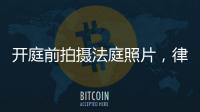 开庭前拍摄法庭照片，律师手机被扣�：一天后法院院长送还