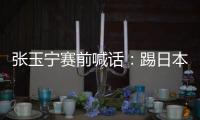 张玉宁赛前喊话�：踢日本队带着血性上	，该下脚时就下脚，狠一点�！