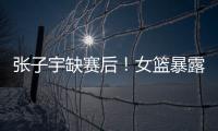 张子宇缺赛后！女篮暴露真实水平，宫鲁鸣应及时放弃这位巨人