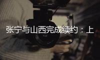 张宁与山西完成续约：上季率队常规赛第二+季后赛四强创纪录