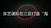 张艺谋拟在三亚打造“海棠2049”大型剧场演艺主题项目