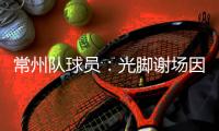 常州队球员�：光脚谢场因脚底板已磨破；终于扬眉吐气了一把