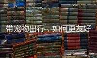 带宠物出行，如何更友好？越来越多公共场所对”毛孩子“敞开大门