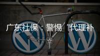 广东社保：警惕“代理补缴社保”诈骗，请从正规渠道办理