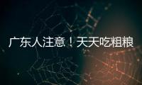 广东人注意！天天吃粗粮血糖却飙升？医生曝光3种"假粗粮"正在悄悄毁掉健康
！