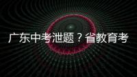 广东中考泄题
？省教育考试院通报：不存在考前试题泄露情况